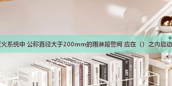 在自动喷水灭火系统中 公称直径大于200mm的雨淋报警阀 应在（）之内启动。A.40sB.50