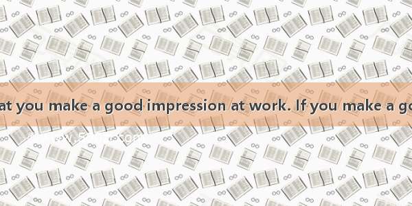 It is important that you make a good impression at work. If you make a good impression on