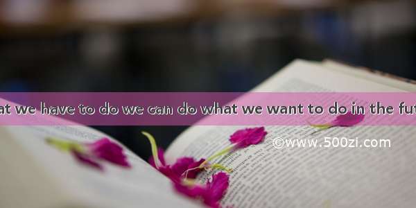 We should do what we have to do we can do what we want to do in the future.A. so thatB. in