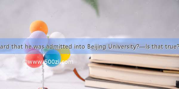 —Have you heard that he was admitted into Beijing University?—Is that true? And I'm glad t