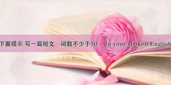 请根据下面提示 写一篇短文。词数不少于50。 In your spoken English class  