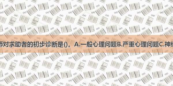 单选：咨询师对求助者的初步诊断是()。A.一般心理问题B.严重心理问题C.神经症D.精神病