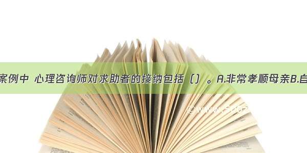 多选：在本案例中 心理咨询师对求助者的接纳包括（）。A.非常孝顺母亲B.自我要求严格