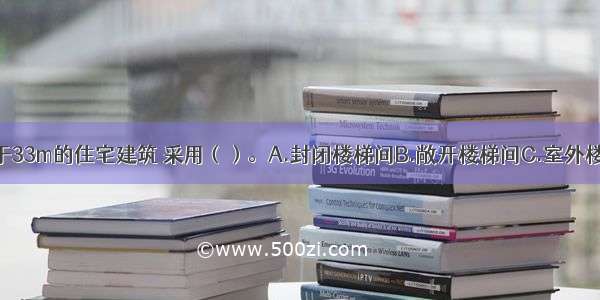 建筑高度大于33m的住宅建筑 采用（）。A.封闭楼梯间B.敞开楼梯间C.室外楼梯间D.防烟