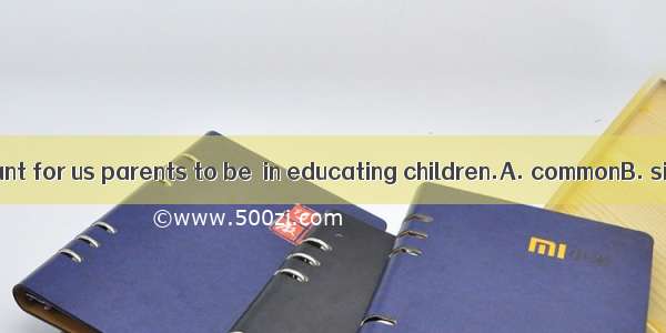 It is very important for us parents to be  in educating children.A. commonB. similarC. con