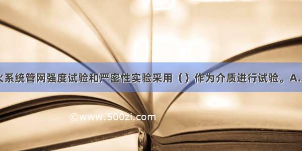 自动喷水灭火系统管网强度试验和严密性实验采用（）作为介质进行试验。A.水B.空气C.氮