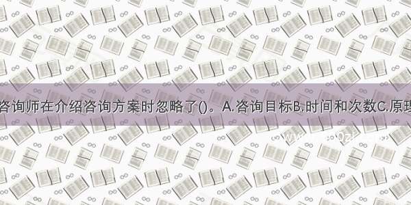 单选：心理咨询师在介绍咨询方案时忽略了()。A.咨询目标B.时间和次数C.原理过程D.双方