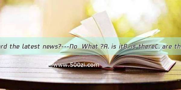 ---Have you heard the latest news?---No  What ?A. is itB. is thereC. are theyD. are those