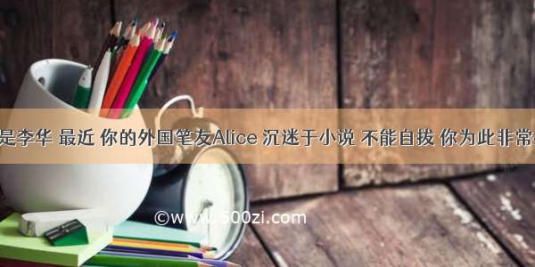 假设你是李华 最近 你的外国笔友Alice 沉迷于小说 不能自拔 你为此非常担心 请