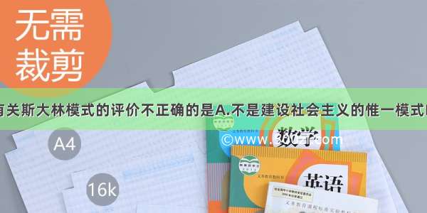 单选题下列有关斯大林模式的评价不正确的是A.不是建设社会主义的惟一模式B.开辟了一种