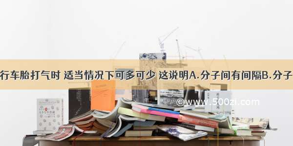 单选题向自行车胎打气时 适当情况下可多可少 这说明A.分子间有间隔B.分子质量很小C.