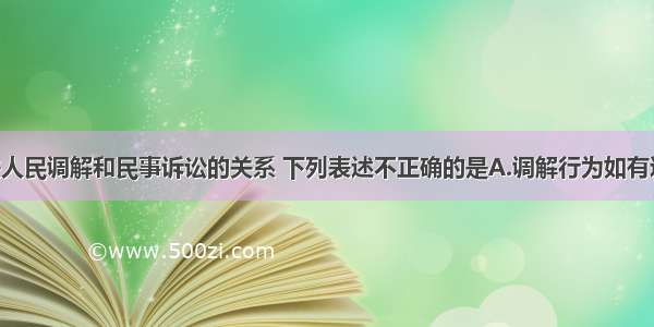 单选题有关人民调解和民事诉讼的关系 下列表述不正确的是A.调解行为如有违法 人民法