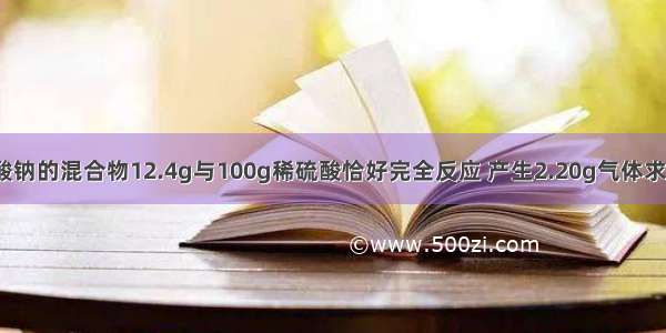 碳酸钠和硫酸钠的混合物12.4g与100g稀硫酸恰好完全反应 产生2.20g气体求：（1）原混