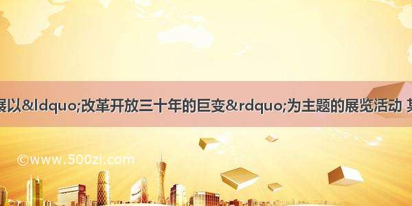 单选题学校准备开展以“改革开放三十年的巨变”为主题的展览活动 某学习小组进行相关