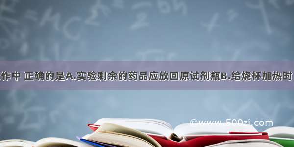 下列实验操作中 正确的是A.实验剩余的药品应放回原试剂瓶B.给烧杯加热时 要垫上石棉