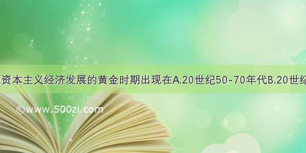 单选题资本主义经济发展的黄金时期出现在A.20世纪50-70年代B.20世纪40-50