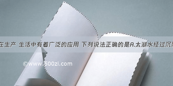 化学物质在生产 生活中有着广泛的应用 下列说法正确的是A.太湖水经过沉降 过滤 吸