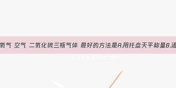 单选题鉴别氧气 空气 二氧化碳三瓶气体 最好的方法是A.用托盘天平称量B.通入澄清石灰