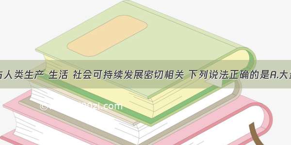 单选题化学与人类生产 生活 社会可持续发展密切相关 下列说法正确的是A.大量使用化肥和