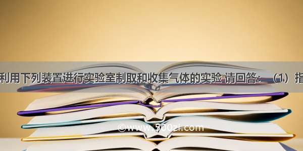 某兴趣小组利用下列装置进行实验室制取和收集气体的实验 请回答：（1）指出标号仪器