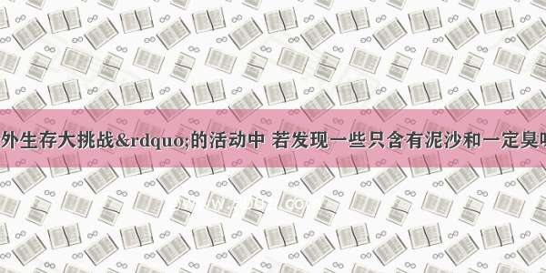 在参加“野外生存大挑战”的活动中 若发现一些只含有泥沙和一定臭味的水 为了能饮用