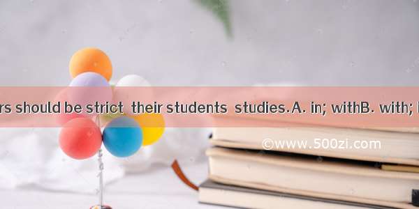 I think teachers should be strict  their students  studies.A. in; withB. with; inC. about