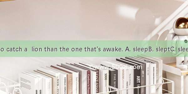 It’s easier to catch a  lion than the one that’s awake. A. sleepB. sleptC. sleepingD. to s