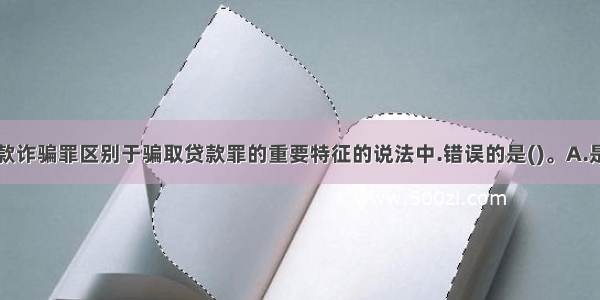 下列关于贷款诈骗罪区别于骗取贷款罪的重要特征的说法中.错误的是()。A.是否给银行业