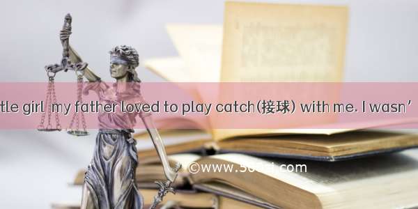 When I was a little girl  my father loved to play catch(接球) with me. I wasn’t very good at