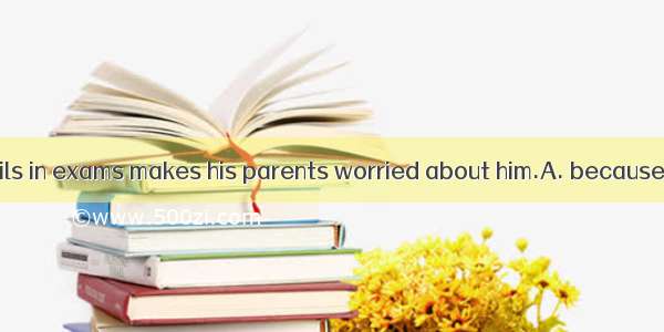 It is  he often fails in exams makes his parents worried about him.A. because；thatB. that；