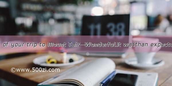 —What do you think of your trip to Mount Tai?—Wonderful.It wasthan expected.A. a lot wonde