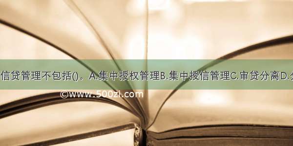 目前我国银行信贷管理不包括()。A.集中授权管理B.集中授信管理C.审贷分离D.分级审批ABCD