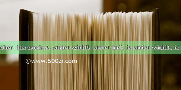 The teacher  his work.A. strict withB. strict inC. is strict withD. is strict in