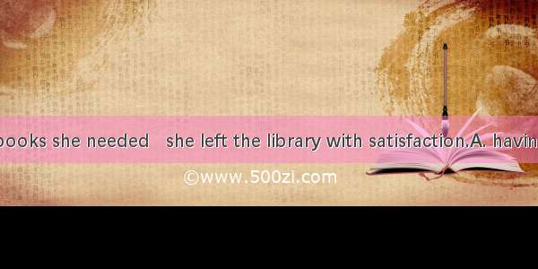 With all the books she needed   she left the library with satisfaction.A. having borrowedB