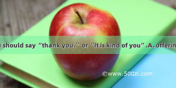 When  help  you should say “thank you.” or “It is kind of you”.A. offeringB. offeredC. To