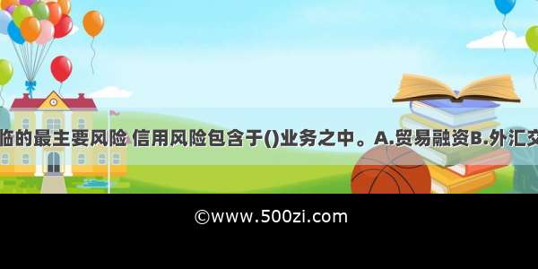 作为银行面临的最主要风险 信用风险包含于()业务之中。A.贸易融资B.外汇交易C.贷款D.