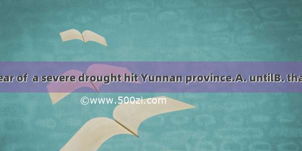 It is in the year of  a severe drought hit Yunnan province.A. untilB. thatC. beforeD.