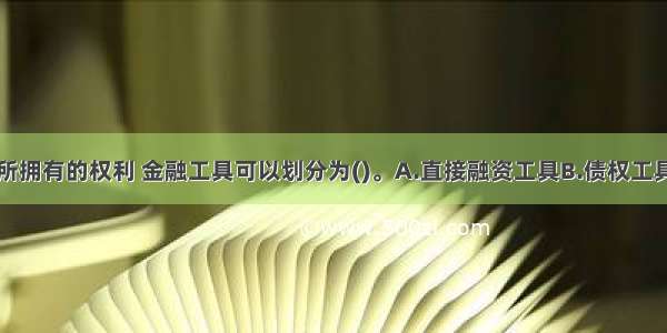 按照投资者所拥有的权利 金融工具可以划分为()。A.直接融资工具B.债权工具C.间接融资