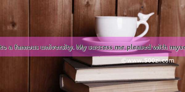 I was admitted into a famous university. My success me pleased with myself but I didn’t .A