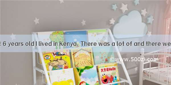 When I was about 6 years old I lived in Kenya. There was a lot of and there were always st