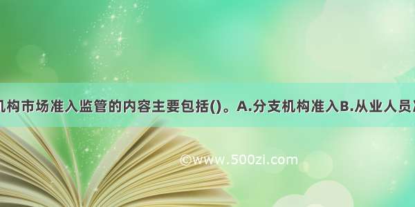 银行业金融机构市场准入监管的内容主要包括()。A.分支机构准入B.从业人员准入C.高级管