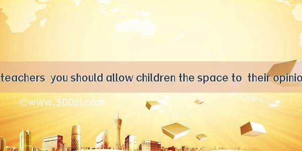 As parents and teachers  you should allow children the space to  their opinions  even if t