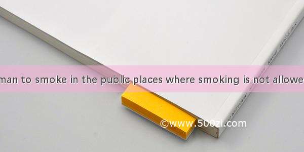 It's bad for a man to smoke in the public places where smoking is not allowed.A. behaviour