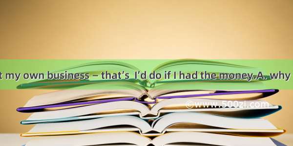 I’d like to start my own business — that’s  I’d do if I had the money.A. why B. whenC. whi