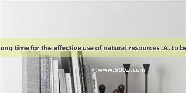 It will take a long time for the effective use of natural resources .A. to be madeB. to m