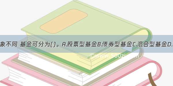 按照投资对象不同 基金可分为()。A.股票型基金B.债券型基金C.混合型基金D.货币市场基