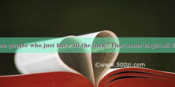 Do you know some people who just have all the luck? They seem to get all the and you ask y