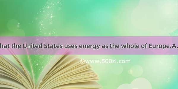 It is reported that the United States uses energy as the whole of Europe.A. as twiceB. twi