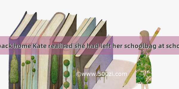 It was she went back home Kate realised she had left her schoolbag at school.A. when; then