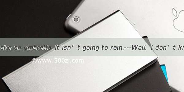 ---You needn’t take an umbrella. It isn’t going to rain.---Well  I don’t know. It  do.A. m